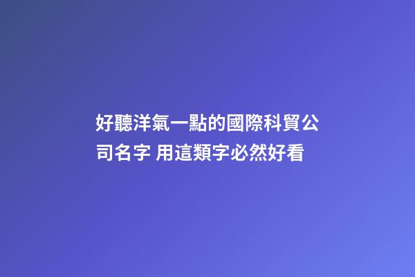 好聽洋氣一點的國際科貿公司名字 用這類字必然好看-第1張-公司起名-玄機派